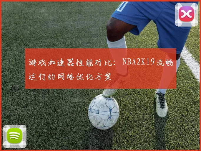 游戏加速器性能对比:NBA2K19流畅运行的网络优化方案
