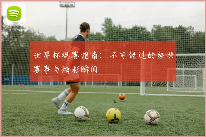 世界杯观赛指南:不可错过的经典赛事与精彩瞬间