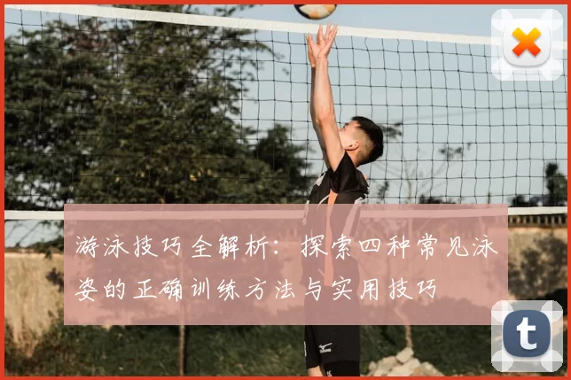 游泳技巧全解析:探索四种常见泳姿的正确训练方法与实用技巧