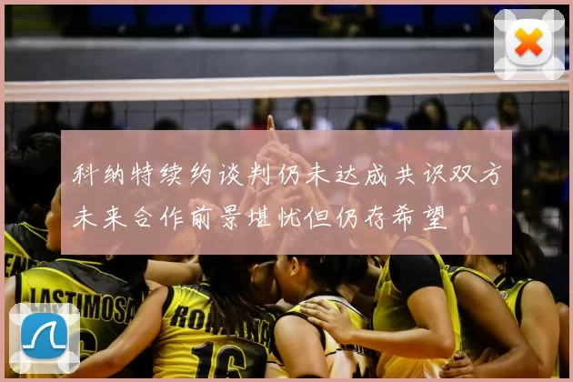 科纳特续约谈判仍未达成共识双方未来合作前景堪忧但仍存希望