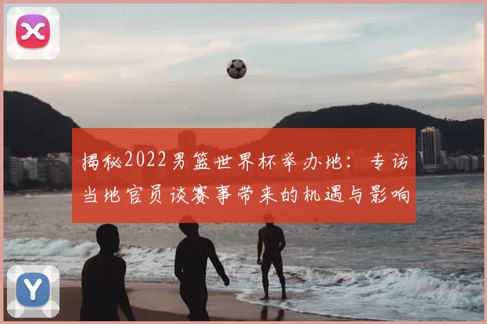 揭秘2022男篮世界杯举办地：专访当地官员谈赛事带来的机遇与影响