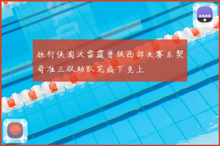 独行侠淘汰雷霆晋级西部决赛东契奇准三双助队完成下克上