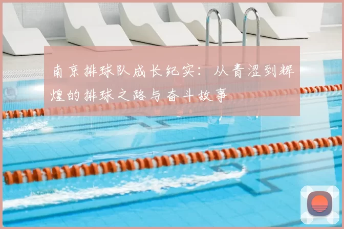 南京排球队成长纪实:从青涩到辉煌的排球之路与奋斗故事