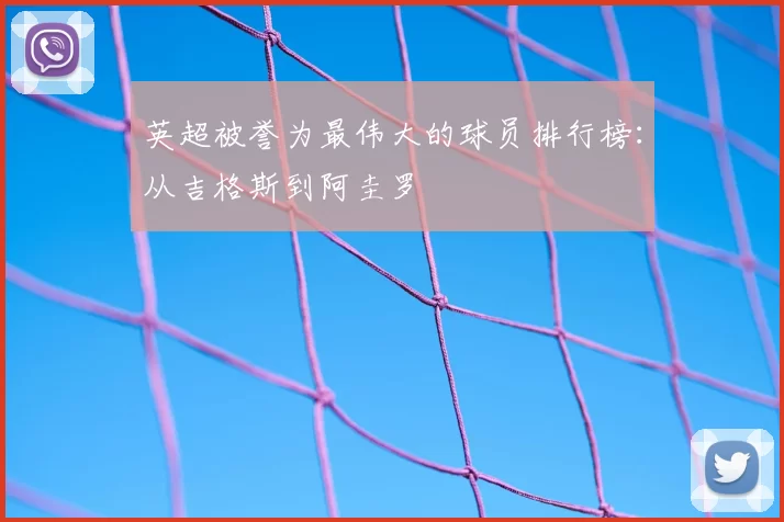 英超被誉为最伟大的球员排行榜：从吉格斯到阿圭罗