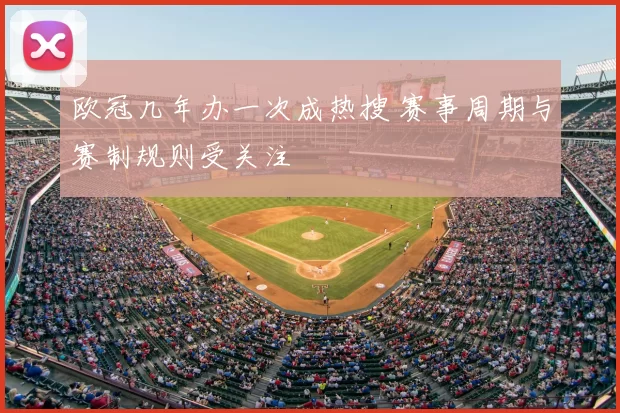 欧冠几年办一次成热搜 赛事周期与赛制规则受关注