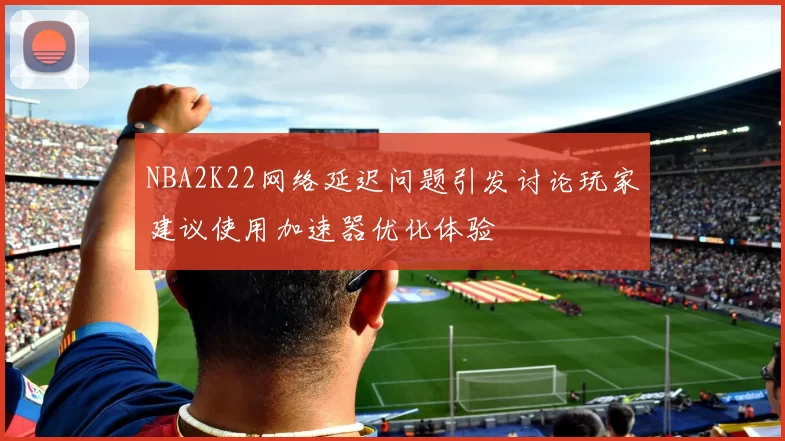 NBA2K22网络延迟问题引发讨论玩家建议使用加速器优化体验