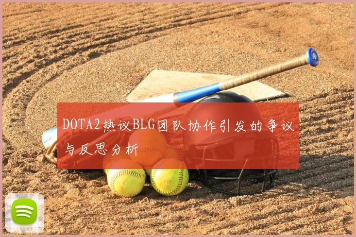 DOTA2热议BLG团队协作引发的争议与反思分析