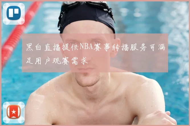 黑白直播提供NBA赛事转播服务可满足用户观赛需求