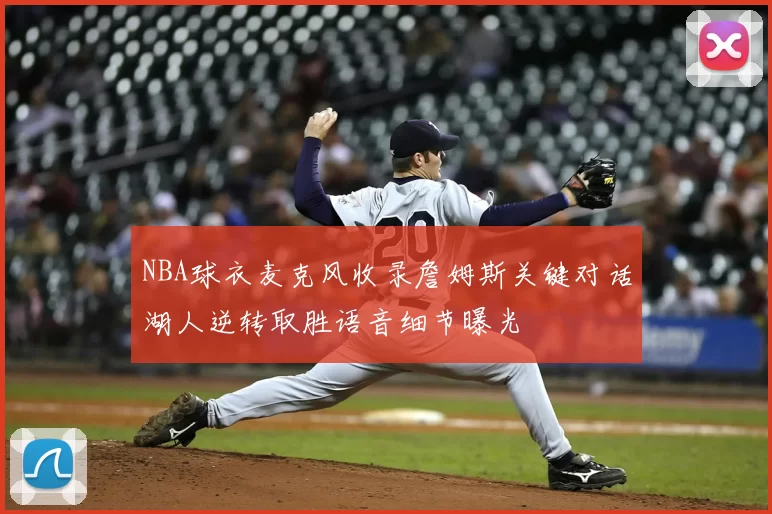 NBA球衣麦克风收录詹姆斯关键对话湖人逆转取胜语音细节曝光