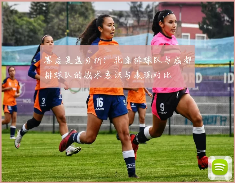 赛后复盘分析:北京排球队与成都排球队的战术意识与表现对比