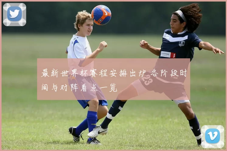 最新世界杯赛程安排出炉 各阶段时间与对阵看点一览