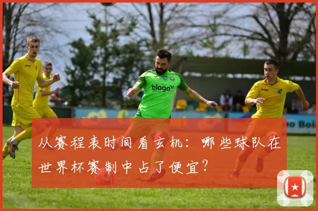 从赛程表时间看玄机：哪些球队在世界杯赛制中占了便宜？