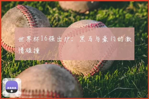世界杯16强出炉:黑马与豪门的激情碰撞