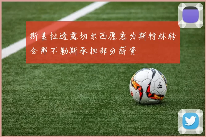 斯基拉透露切尔西愿意为斯特林转会那不勒斯承担部分薪资