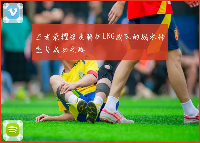 王者荣耀深度解析LNG战队的战术转型与成功之路