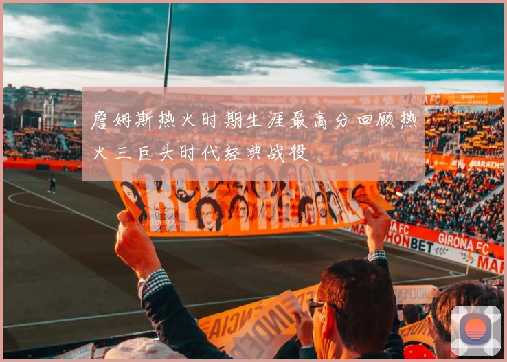 詹姆斯热火时期生涯最高分回顾热火三巨头时代经典战役