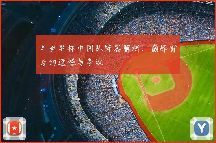 年世界杯中国队阵容解析:巅峰背后的遗憾与争议