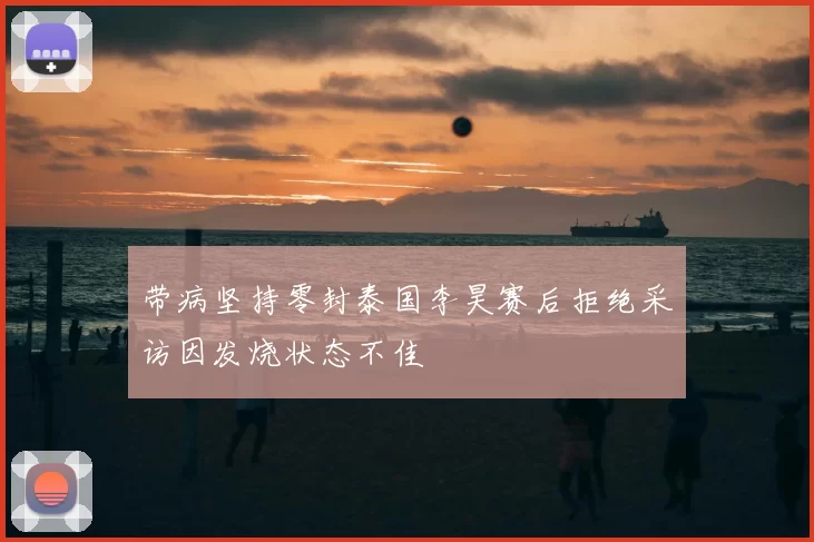 带病坚持零封泰国李昊赛后拒绝采访因发烧状态不佳