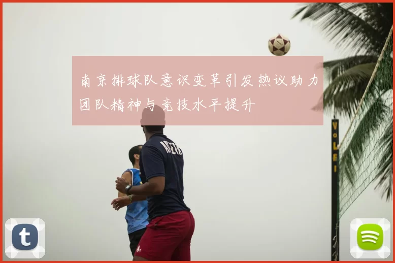 南京排球队意识变革引发热议助力团队精神与竞技水平提升