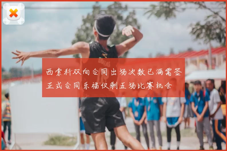 西索科双向合同出场次数已满需签正式合同乐福仅剩五场比赛机会