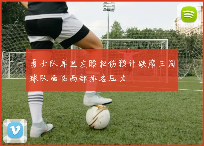 勇士队库里左膝扭伤预计缺席三周球队面临西部排名压力