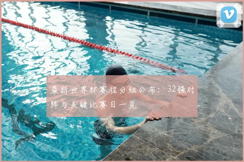 最新世界杯赛程分组公布：32强对阵与关键比赛日一览