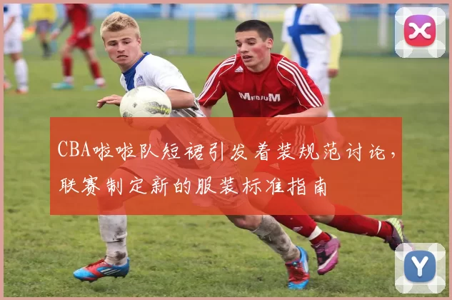 CBA啦啦队短裙引发着装规范讨论，联赛制定新的服装标准指南