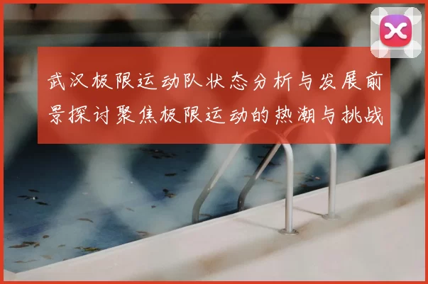 武汉极限运动队状态分析与发展前景探讨聚焦极限运动的热潮与挑战