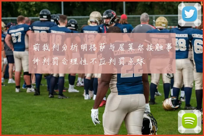 前裁判分析明格萨与居莱尔接触事件判罚合理性不应判罚点球