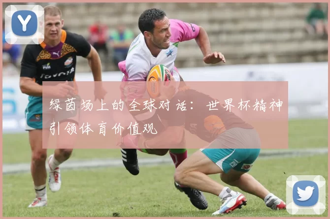 绿茵场上的全球对话:世界杯精神引领体育价值观