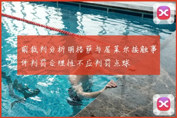 前裁判分析明格萨与居莱尔接触事件判罚合理性不应判罚点球