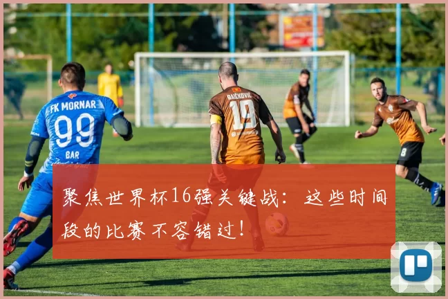 聚焦世界杯16强关键战:这些时间段的比赛不容错过!