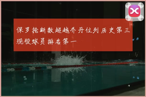 保罗抢断数超越乔丹位列历史第三现役球员排名第一