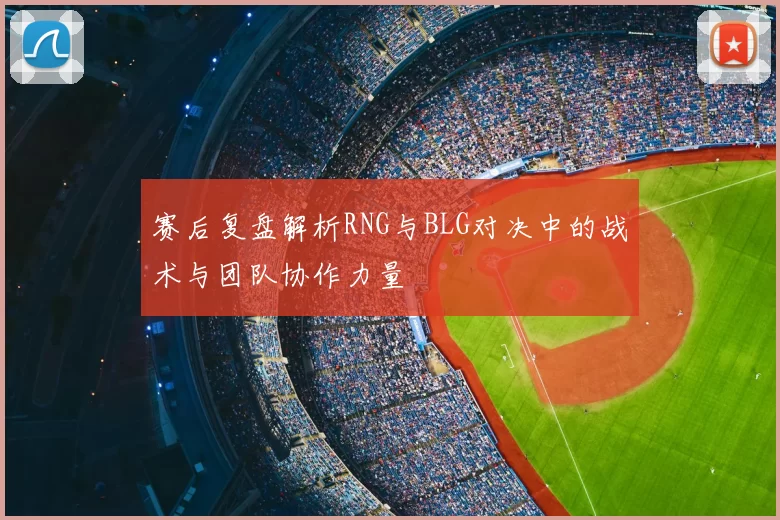 赛后复盘解析RNG与BLG对决中的战术与团队协作力量
