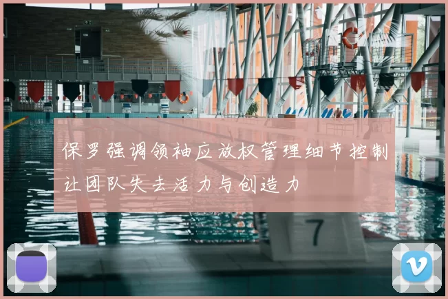 保罗强调领袖应放权管理细节控制让团队失去活力与创造力