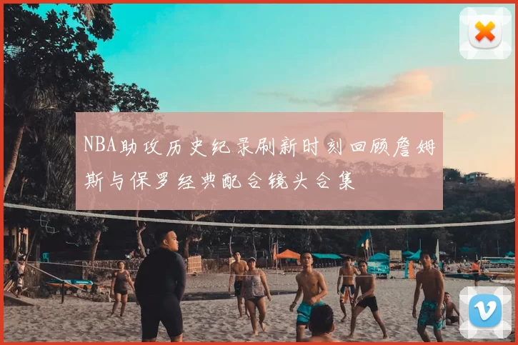 NBA助攻历史纪录刷新时刻回顾詹姆斯与保罗经典配合镜头合集