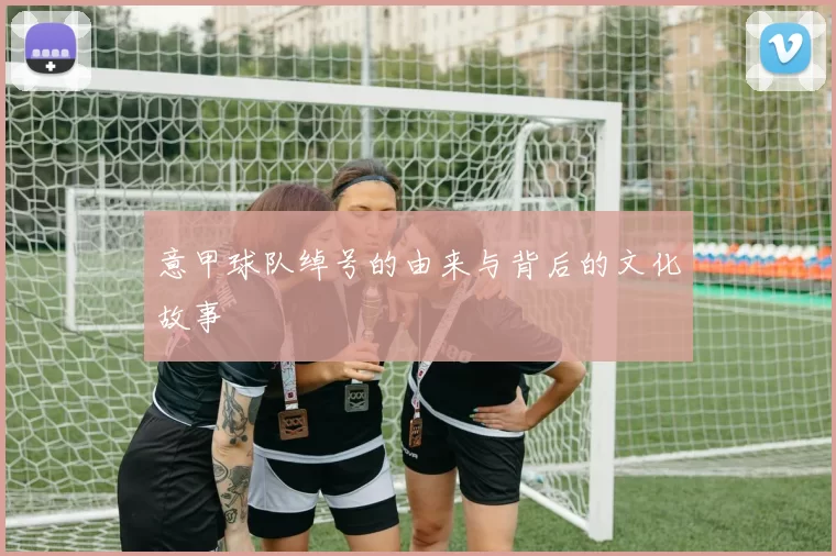 意甲球队绰号的由来与背后的文化故事