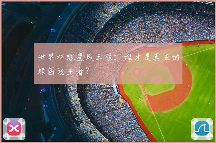 世界杯球星风云录：谁才是真正的绿茵场王者？