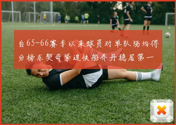 自65-66赛季以来球员对单队场均得分榜东契奇紧追快船乔丹稳居第一