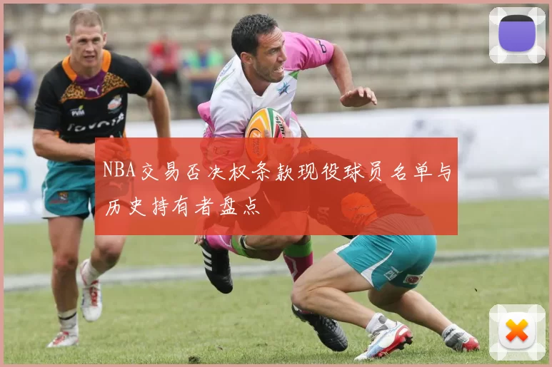 NBA交易否决权条款现役球员名单与历史持有者盘点
