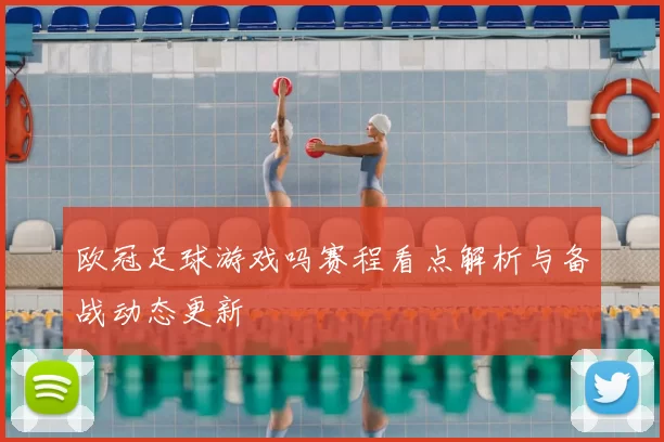 欧冠足球游戏吗赛程看点解析与备战动态更新