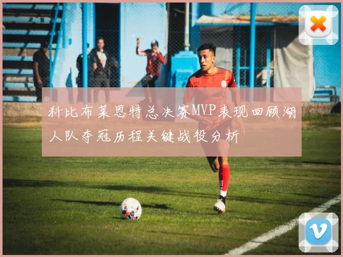 科比布莱恩特总决赛MVP表现回顾湖人队夺冠历程关键战役分析