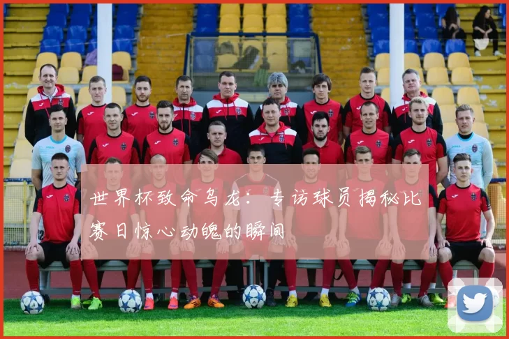 世界杯致命乌龙:专访球员揭秘比赛日惊心动魄的瞬间