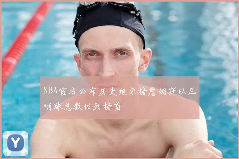 NBA官方公布历史绝杀榜詹姆斯以压哨球总数位列榜首