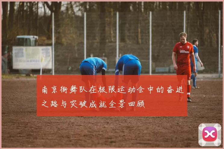 南京街舞队在极限运动会中的奋进之路与突破成就全景回顾