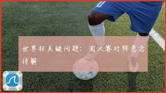 世界杯关键问题：淘汰赛对阵悬念待解