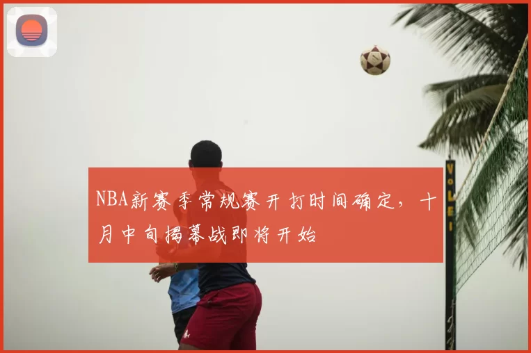 NBA新赛季常规赛开打时间确定,十月中旬揭幕战即将开始