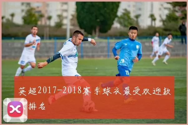 英超2017-2018赛季球衣最受欢迎款式排名