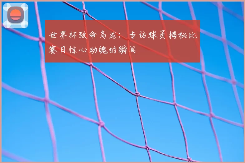 世界杯致命乌龙:专访球员揭秘比赛日惊心动魄的瞬间