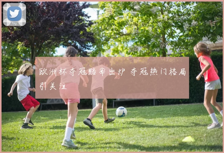 欧洲杯夺冠赔率出炉 夺冠热门格局引关注